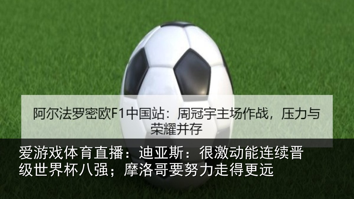 爱游戏体育直播：迪亚斯：很激动能连续晋级世界杯八强；摩洛哥要努力走得更远