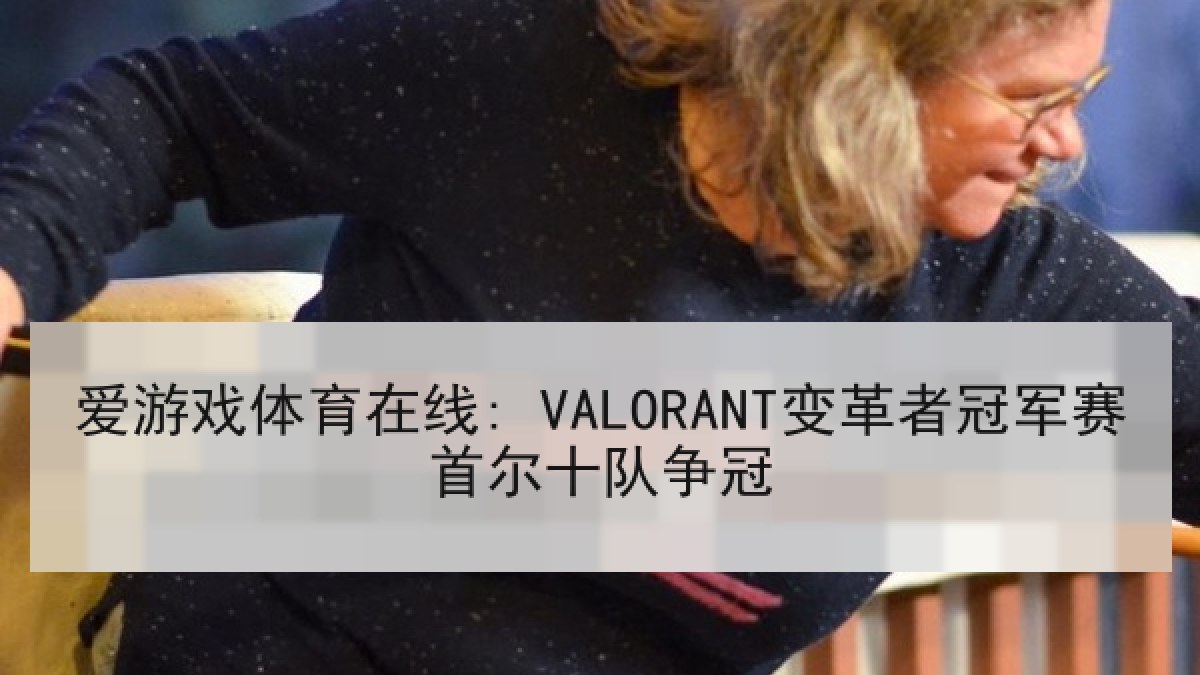爱游戏体育在线: VALORANT变革者冠军赛首尔十队争冠