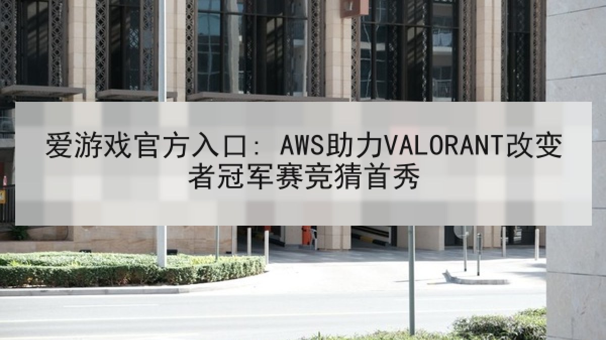 爱游戏官方入口: AWS助力VALORANT改变者冠军赛竞猜首秀