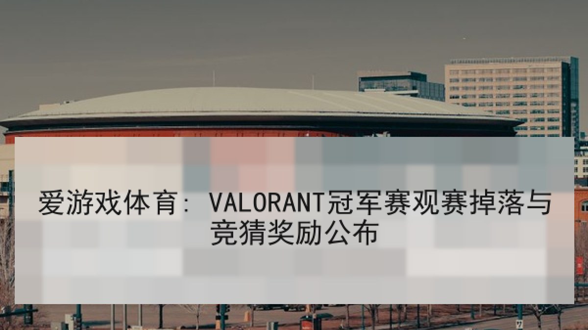 爱游戏体育: VALORANT冠军赛观赛掉落与竞猜奖励公布