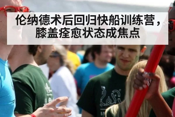 伦纳德术后回归快船训练营，膝盖痊愈状态成焦点