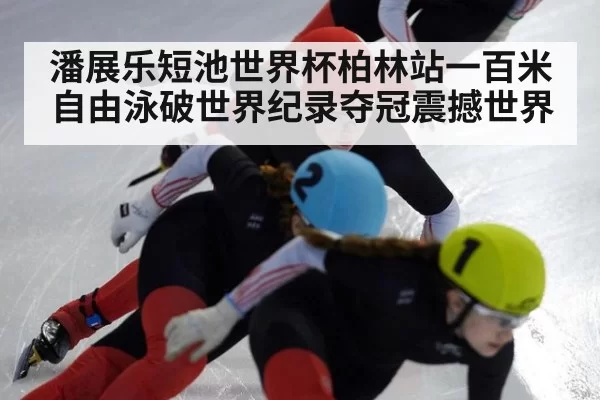 潘展乐短池世界杯柏林站一百米自由泳破世界纪录夺冠震撼世界