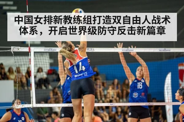 中国女排新教练组打造双自由人战术体系，开启世界级防守反击新篇章