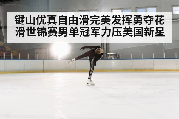键山优真自由滑完美发挥勇夺花滑世锦赛男单冠军力压美国新星