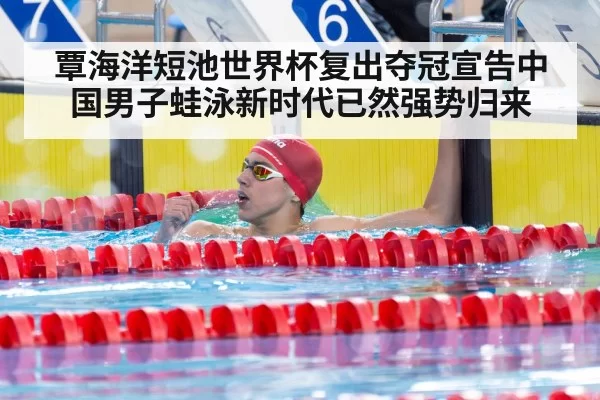 覃海洋短池世界杯复出夺冠宣告中国男子蛙泳新时代已然强势归来