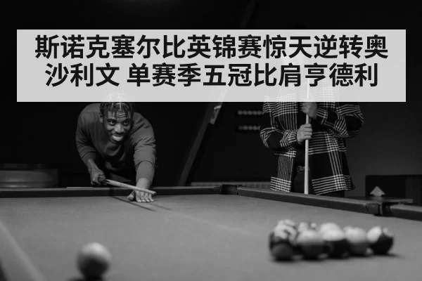 斯诺克塞尔比英锦赛惊天逆转奥沙利文 单赛季五冠比肩亨德利