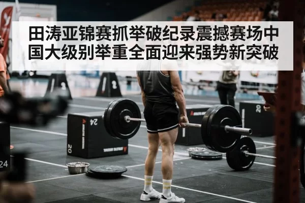 田涛亚锦赛抓举破纪录震撼赛场中国大级别举重全面迎来强势新突破