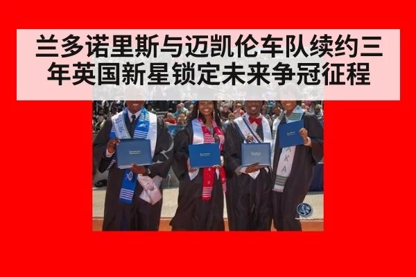 兰多诺里斯与迈凯伦车队续约三年英国新星锁定未来争冠征程