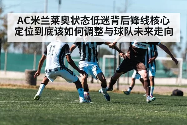 AC米兰莱奥状态低迷背后锋线核心定位到底该如何调整与球队未来走向