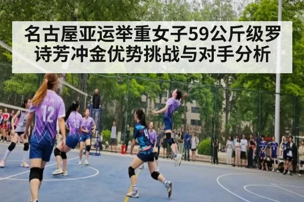 名古屋亚运举重女子59公斤级罗诗芳冲金优势挑战与对手分析